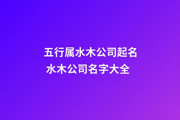 五行属水木公司起名 水木公司名字大全-第1张-公司起名-玄机派